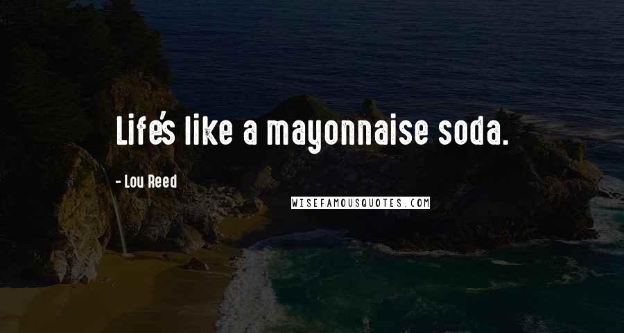 Lou Reed Quotes: Life's like a mayonnaise soda.