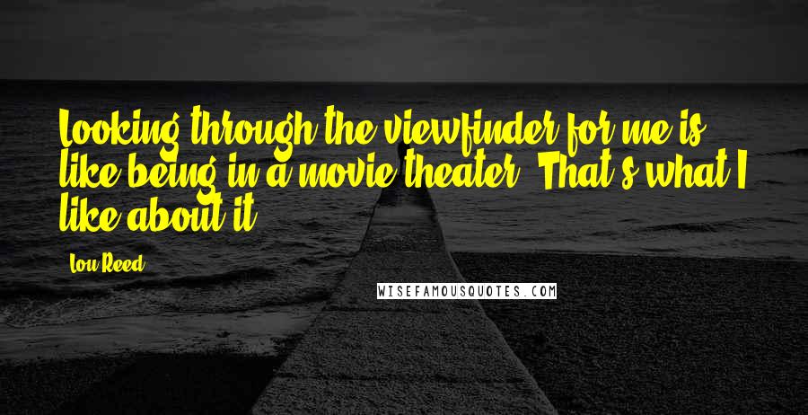 Lou Reed Quotes: Looking through the viewfinder for me is like being in a movie theater. That's what I like about it.