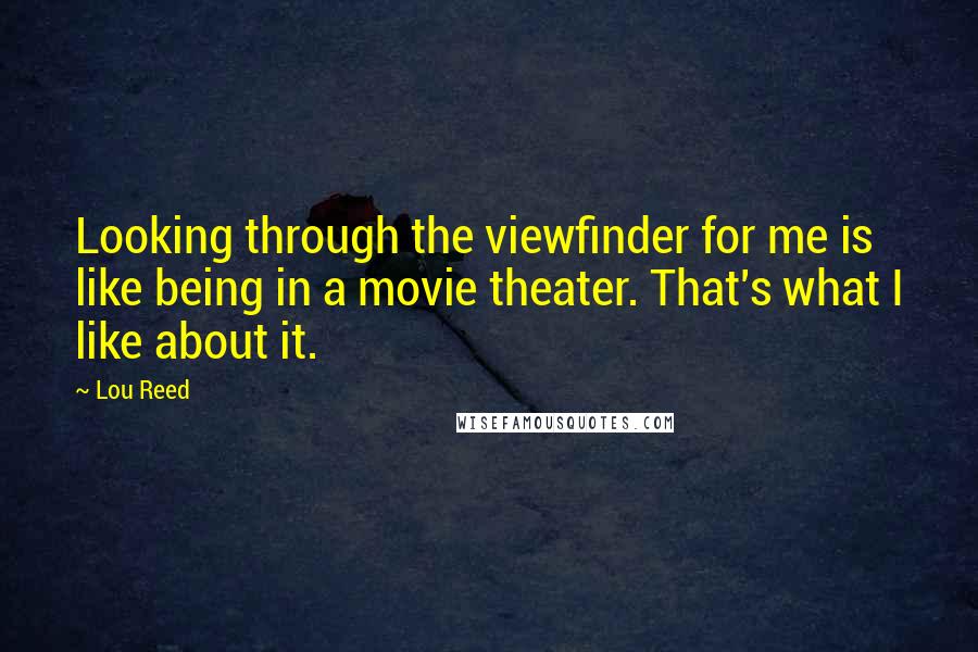 Lou Reed Quotes: Looking through the viewfinder for me is like being in a movie theater. That's what I like about it.