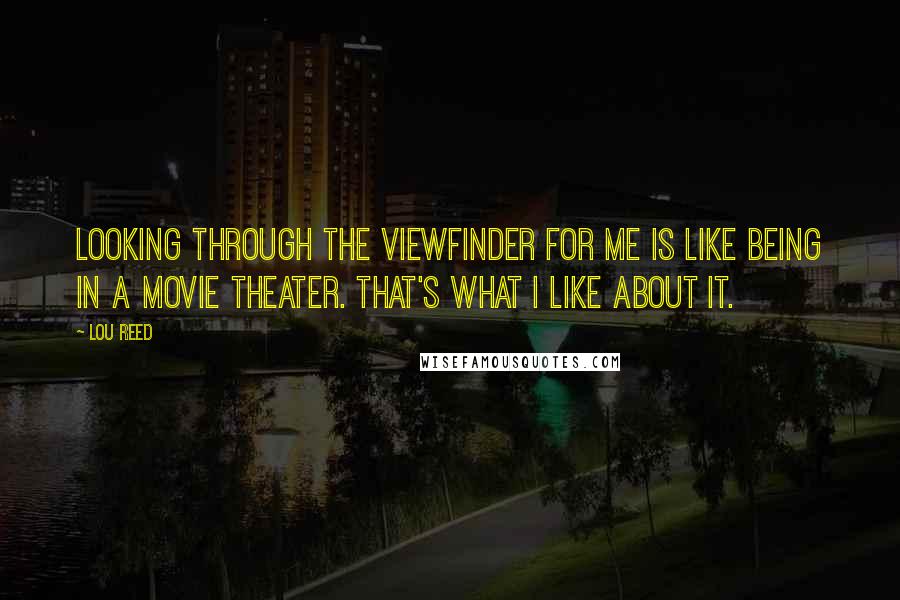 Lou Reed Quotes: Looking through the viewfinder for me is like being in a movie theater. That's what I like about it.