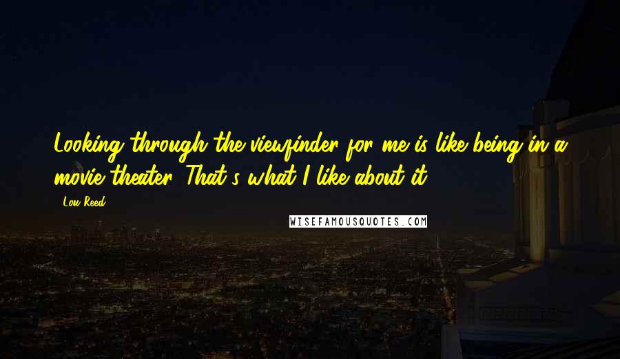 Lou Reed Quotes: Looking through the viewfinder for me is like being in a movie theater. That's what I like about it.