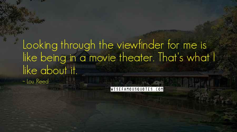 Lou Reed Quotes: Looking through the viewfinder for me is like being in a movie theater. That's what I like about it.