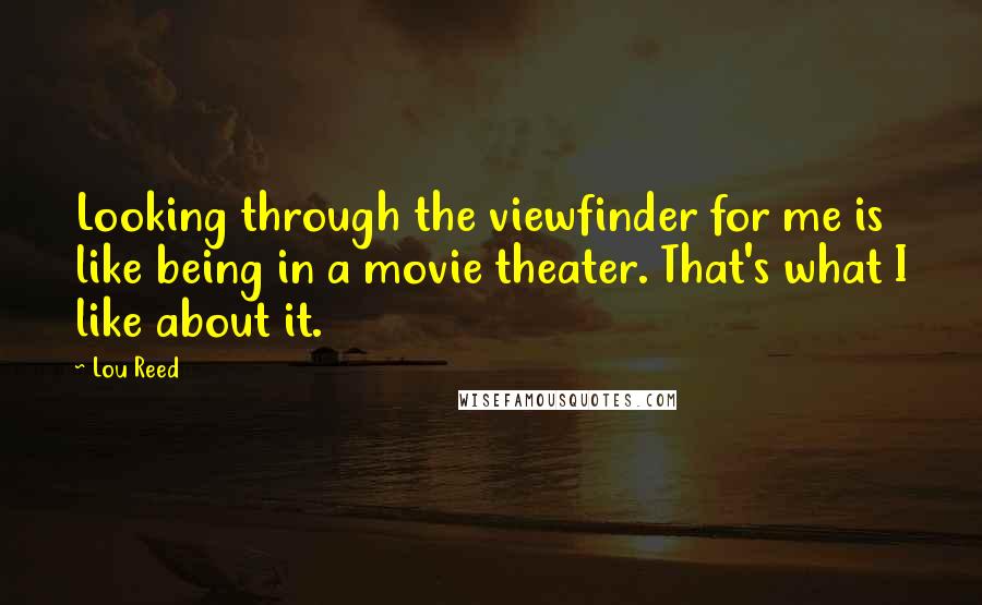 Lou Reed Quotes: Looking through the viewfinder for me is like being in a movie theater. That's what I like about it.