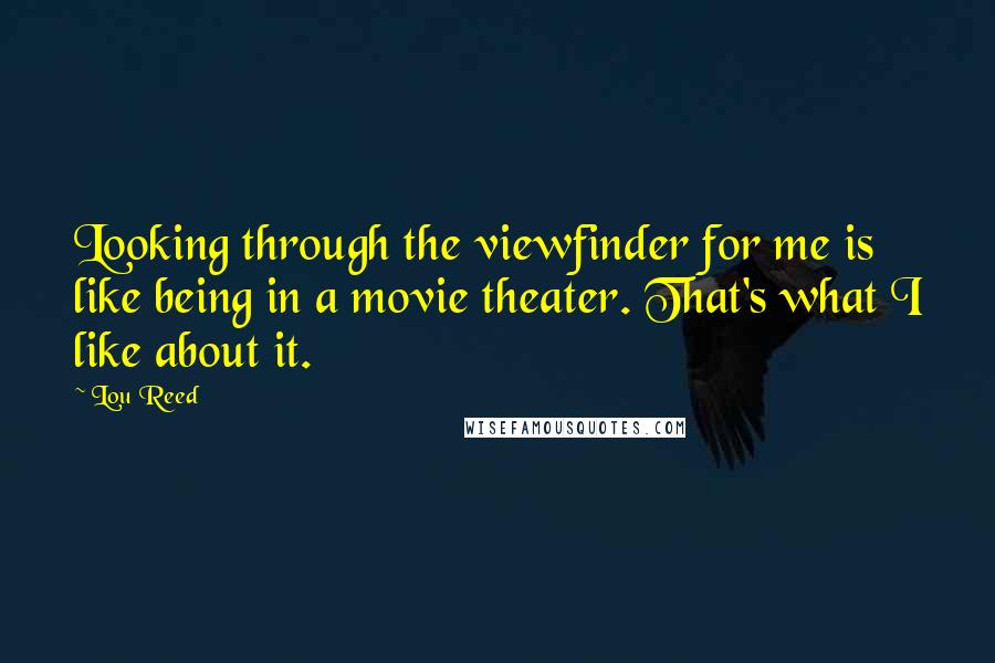 Lou Reed Quotes: Looking through the viewfinder for me is like being in a movie theater. That's what I like about it.