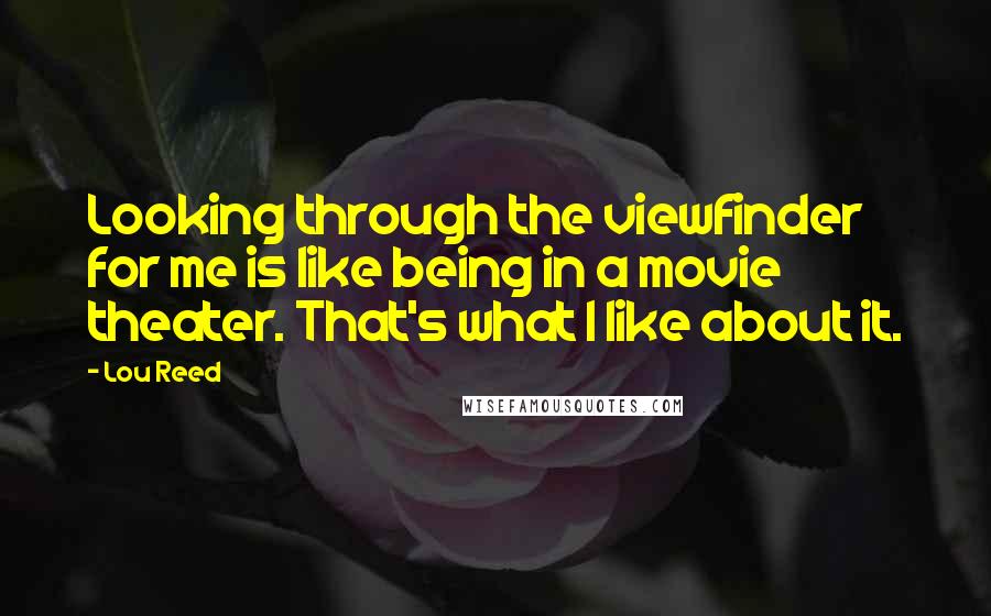 Lou Reed Quotes: Looking through the viewfinder for me is like being in a movie theater. That's what I like about it.