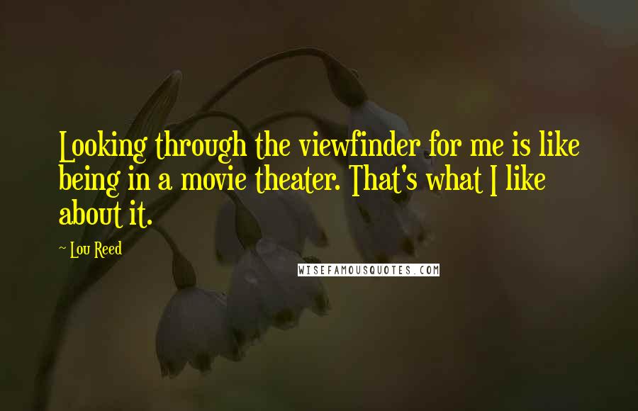 Lou Reed Quotes: Looking through the viewfinder for me is like being in a movie theater. That's what I like about it.