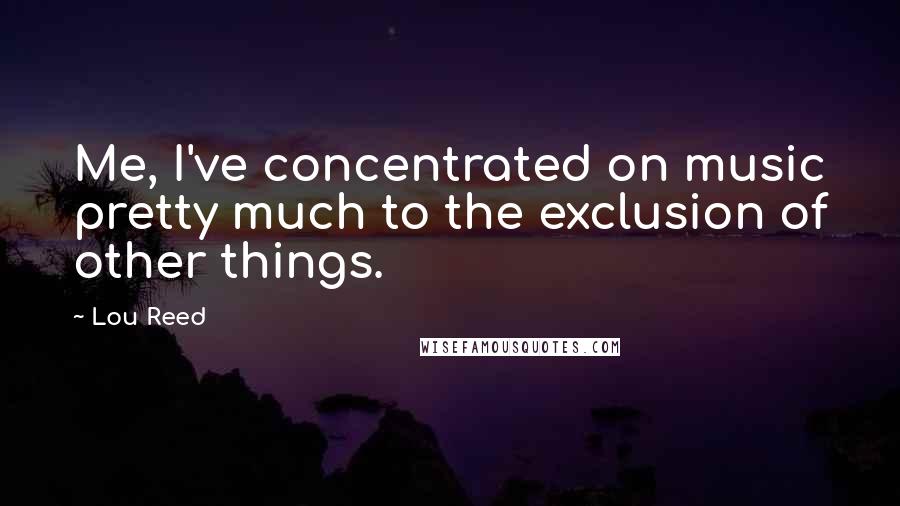 Lou Reed Quotes: Me, I've concentrated on music pretty much to the exclusion of other things.