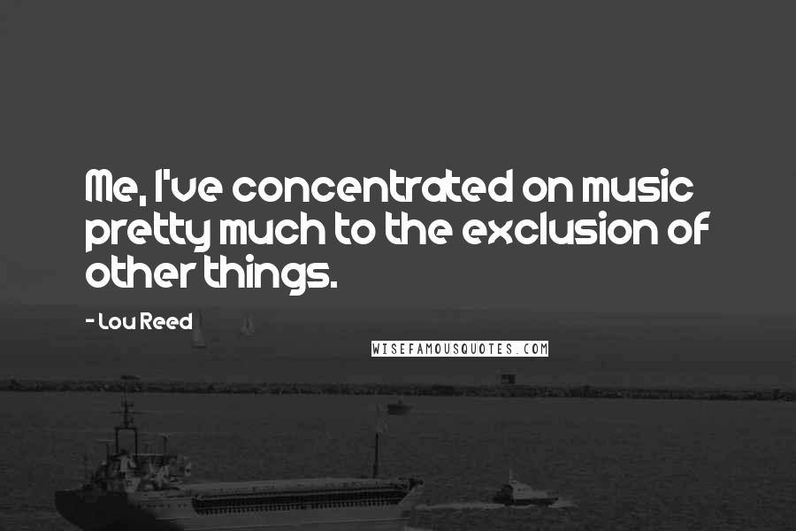 Lou Reed Quotes: Me, I've concentrated on music pretty much to the exclusion of other things.