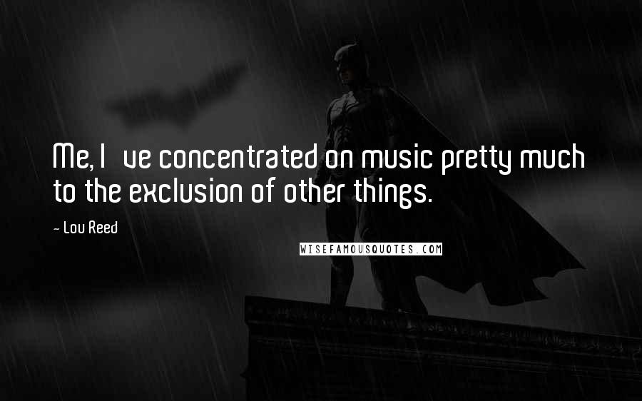 Lou Reed Quotes: Me, I've concentrated on music pretty much to the exclusion of other things.