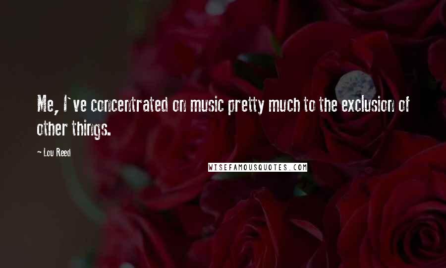 Lou Reed Quotes: Me, I've concentrated on music pretty much to the exclusion of other things.