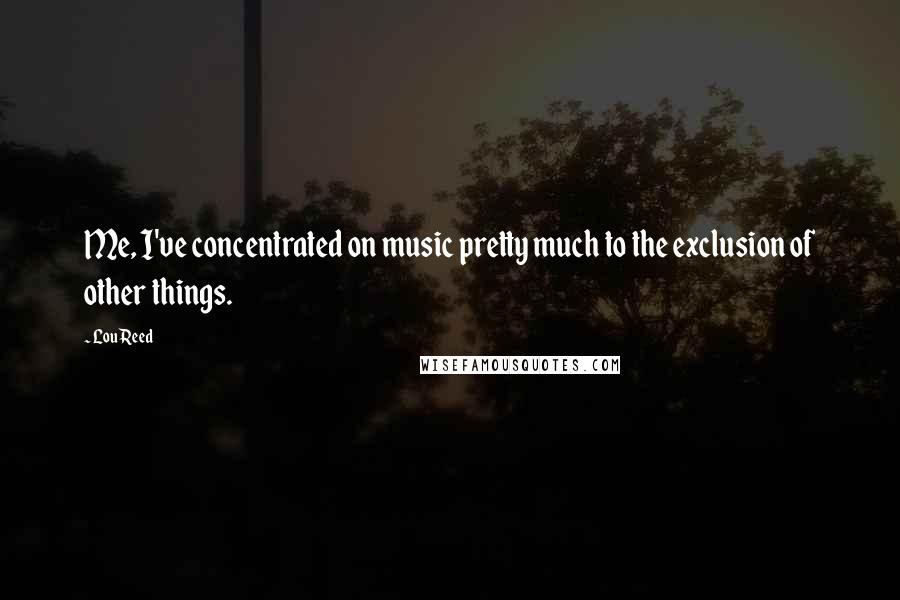 Lou Reed Quotes: Me, I've concentrated on music pretty much to the exclusion of other things.