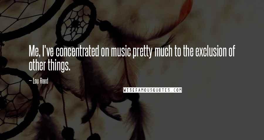 Lou Reed Quotes: Me, I've concentrated on music pretty much to the exclusion of other things.