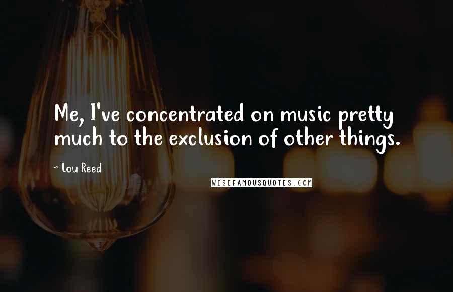 Lou Reed Quotes: Me, I've concentrated on music pretty much to the exclusion of other things.