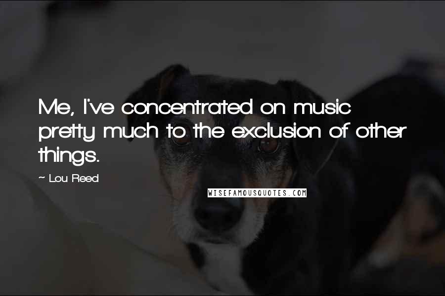 Lou Reed Quotes: Me, I've concentrated on music pretty much to the exclusion of other things.