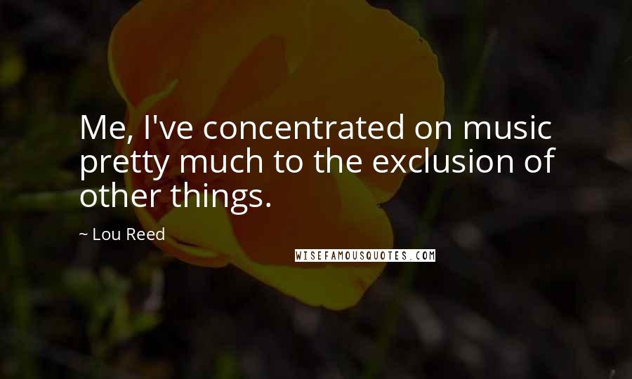 Lou Reed Quotes: Me, I've concentrated on music pretty much to the exclusion of other things.