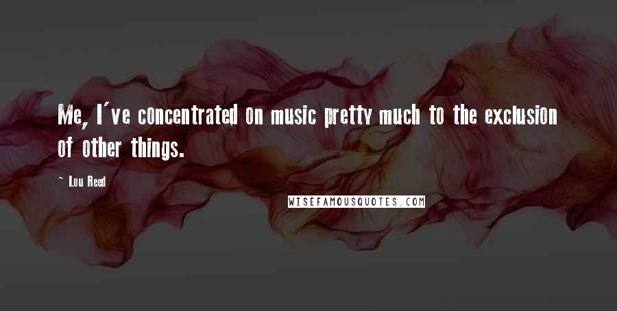 Lou Reed Quotes: Me, I've concentrated on music pretty much to the exclusion of other things.