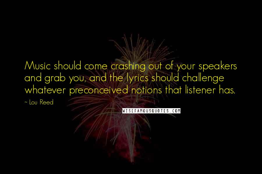 Lou Reed Quotes: Music should come crashing out of your speakers and grab you, and the lyrics should challenge whatever preconceived notions that listener has.