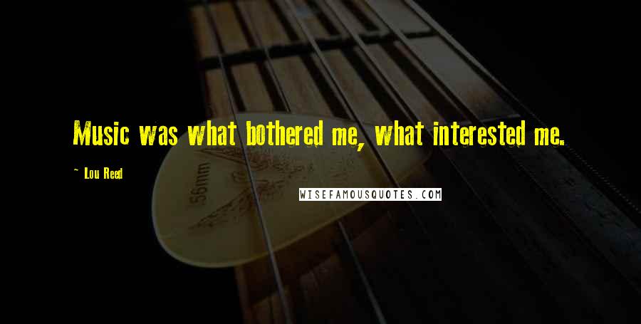 Lou Reed Quotes: Music was what bothered me, what interested me.