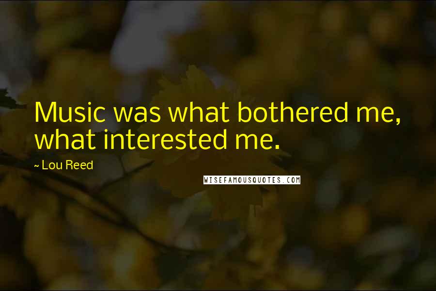 Lou Reed Quotes: Music was what bothered me, what interested me.