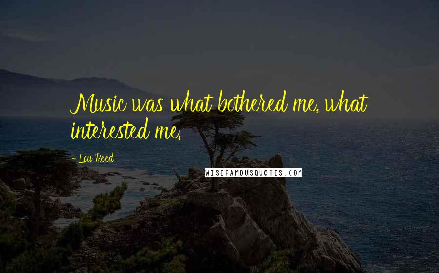Lou Reed Quotes: Music was what bothered me, what interested me.