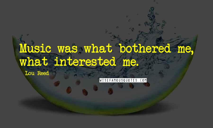 Lou Reed Quotes: Music was what bothered me, what interested me.