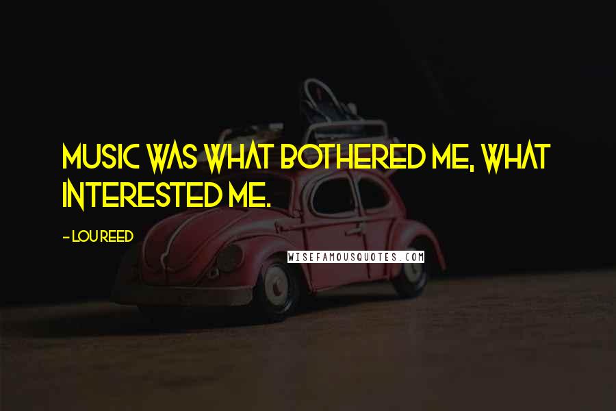 Lou Reed Quotes: Music was what bothered me, what interested me.