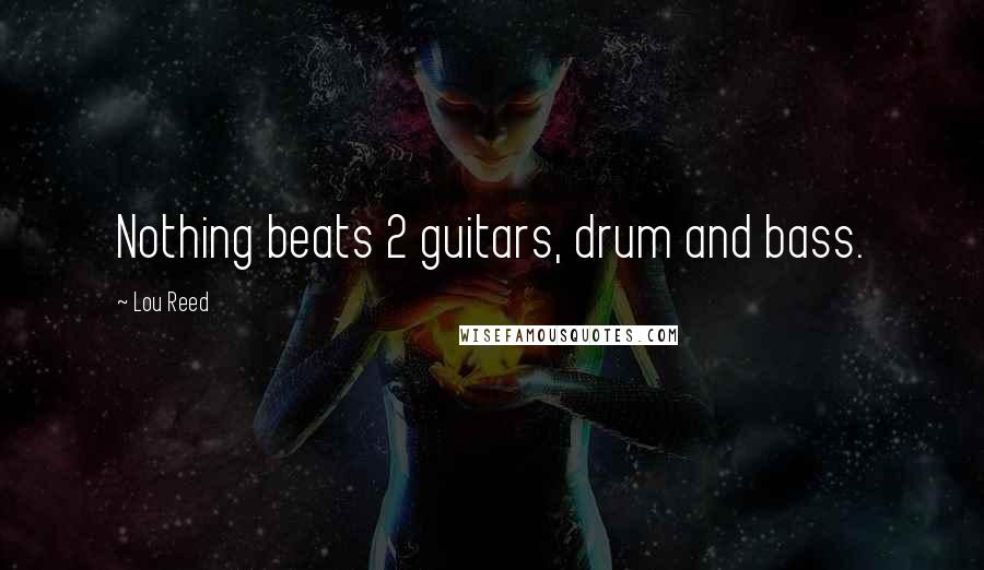 Lou Reed Quotes: Nothing beats 2 guitars, drum and bass.