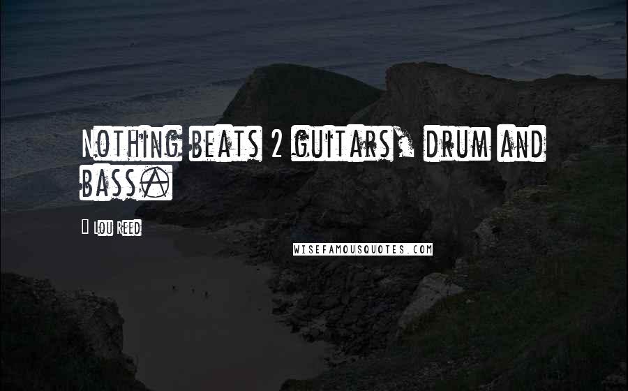 Lou Reed Quotes: Nothing beats 2 guitars, drum and bass.