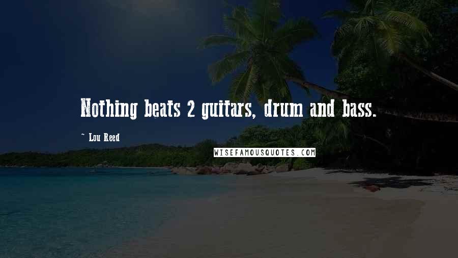 Lou Reed Quotes: Nothing beats 2 guitars, drum and bass.