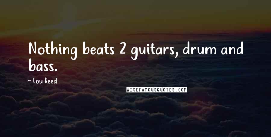 Lou Reed Quotes: Nothing beats 2 guitars, drum and bass.