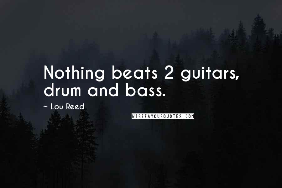 Lou Reed Quotes: Nothing beats 2 guitars, drum and bass.