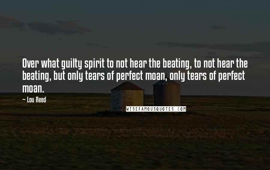 Lou Reed Quotes: Over what guilty spirit to not hear the beating, to not hear the beating, but only tears of perfect moan, only tears of perfect moan.