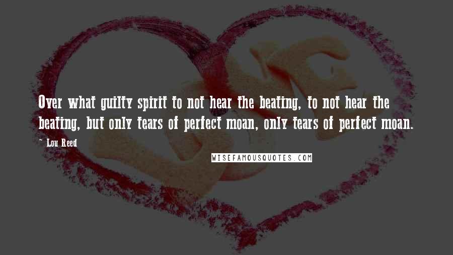 Lou Reed Quotes: Over what guilty spirit to not hear the beating, to not hear the beating, but only tears of perfect moan, only tears of perfect moan.