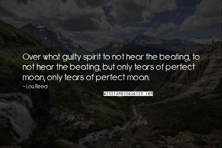 Lou Reed Quotes: Over what guilty spirit to not hear the beating, to not hear the beating, but only tears of perfect moan, only tears of perfect moan.