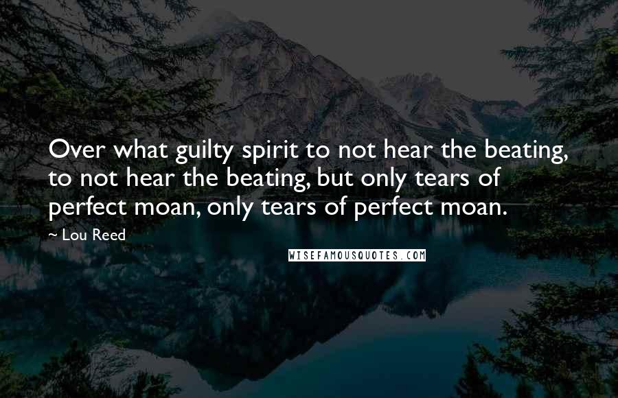 Lou Reed Quotes: Over what guilty spirit to not hear the beating, to not hear the beating, but only tears of perfect moan, only tears of perfect moan.