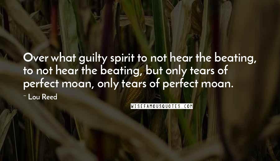 Lou Reed Quotes: Over what guilty spirit to not hear the beating, to not hear the beating, but only tears of perfect moan, only tears of perfect moan.