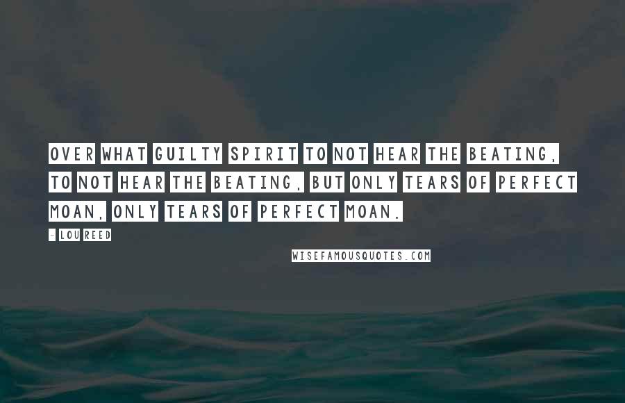 Lou Reed Quotes: Over what guilty spirit to not hear the beating, to not hear the beating, but only tears of perfect moan, only tears of perfect moan.