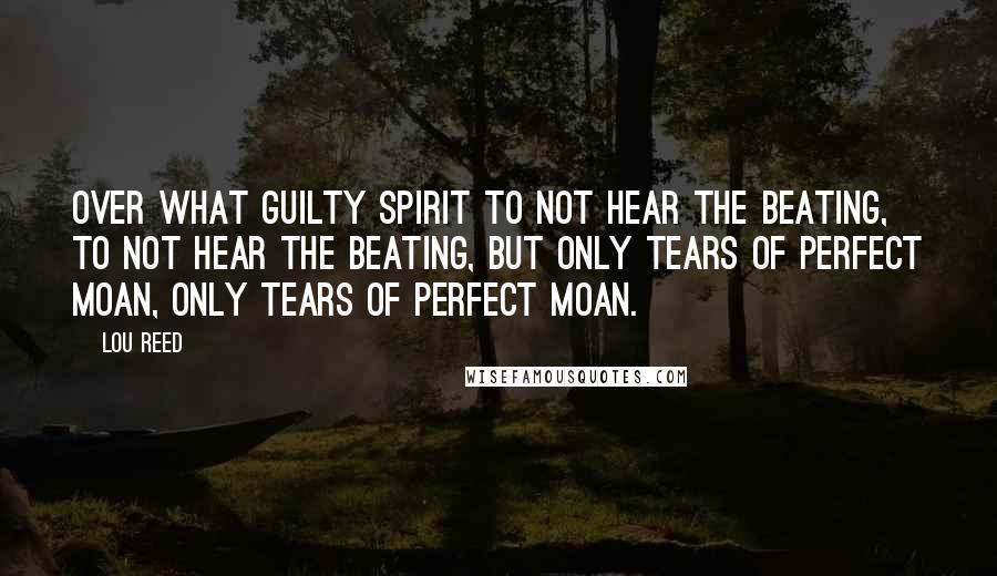 Lou Reed Quotes: Over what guilty spirit to not hear the beating, to not hear the beating, but only tears of perfect moan, only tears of perfect moan.