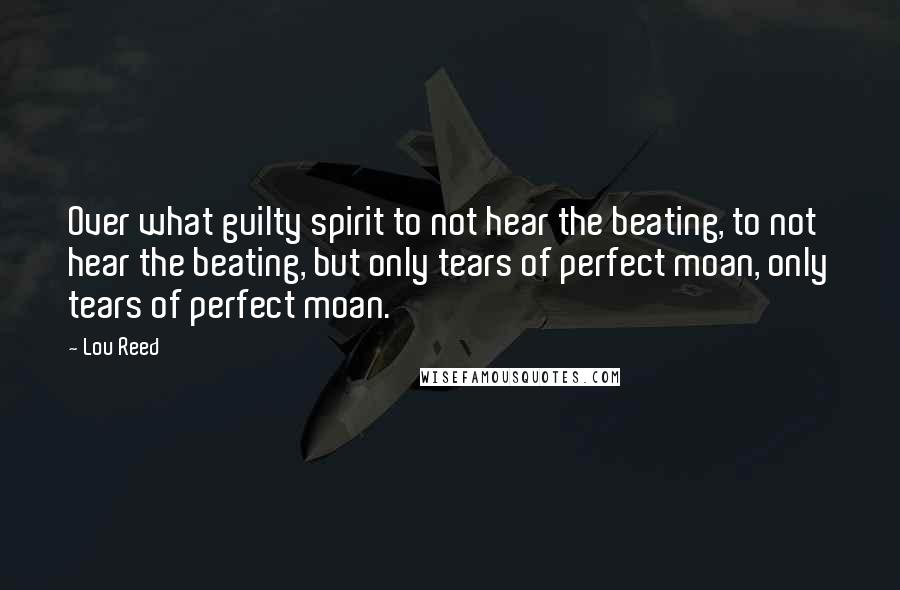 Lou Reed Quotes: Over what guilty spirit to not hear the beating, to not hear the beating, but only tears of perfect moan, only tears of perfect moan.