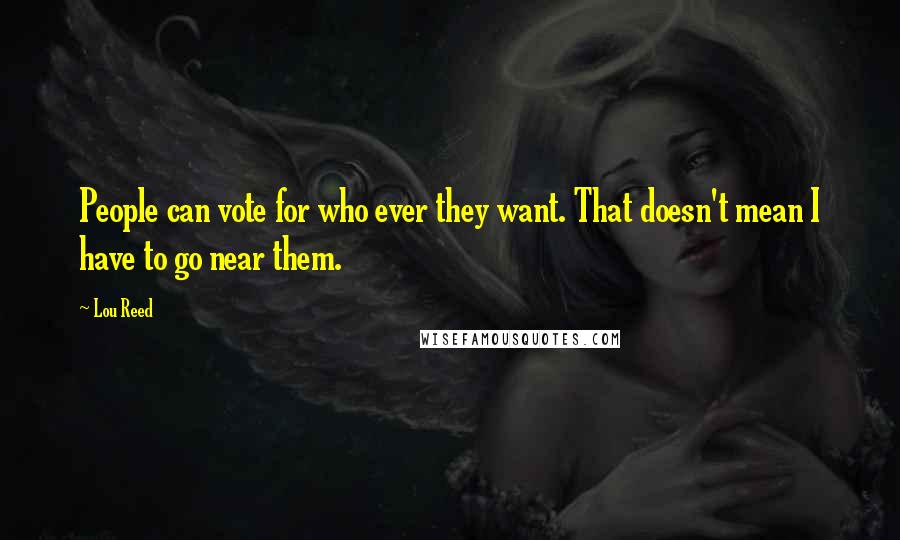 Lou Reed Quotes: People can vote for who ever they want. That doesn't mean I have to go near them.