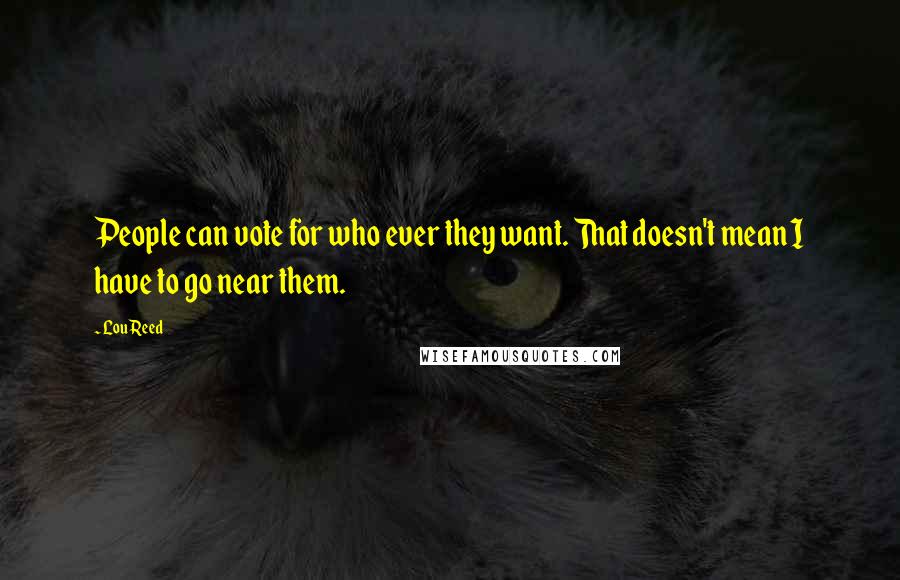 Lou Reed Quotes: People can vote for who ever they want. That doesn't mean I have to go near them.