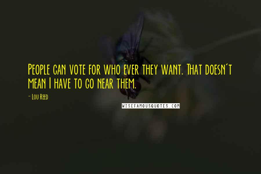 Lou Reed Quotes: People can vote for who ever they want. That doesn't mean I have to go near them.