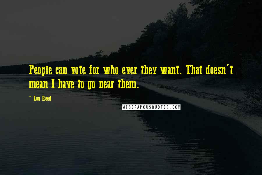 Lou Reed Quotes: People can vote for who ever they want. That doesn't mean I have to go near them.