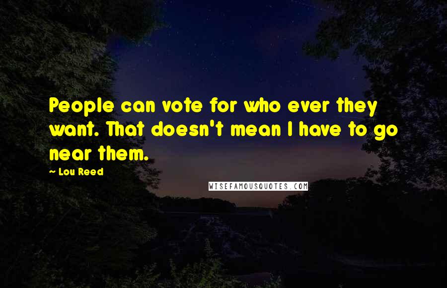 Lou Reed Quotes: People can vote for who ever they want. That doesn't mean I have to go near them.