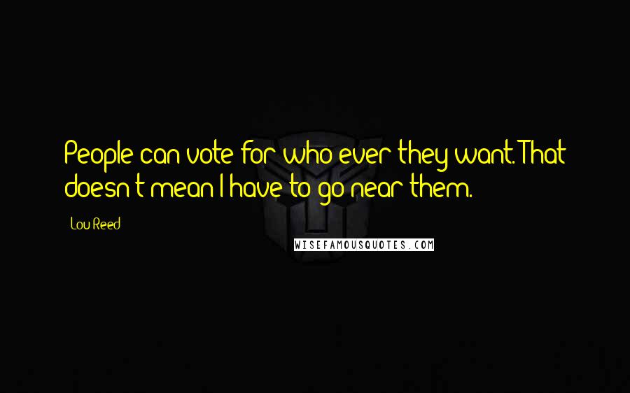 Lou Reed Quotes: People can vote for who ever they want. That doesn't mean I have to go near them.