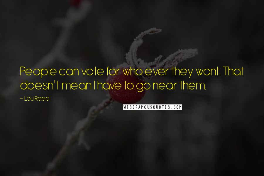 Lou Reed Quotes: People can vote for who ever they want. That doesn't mean I have to go near them.