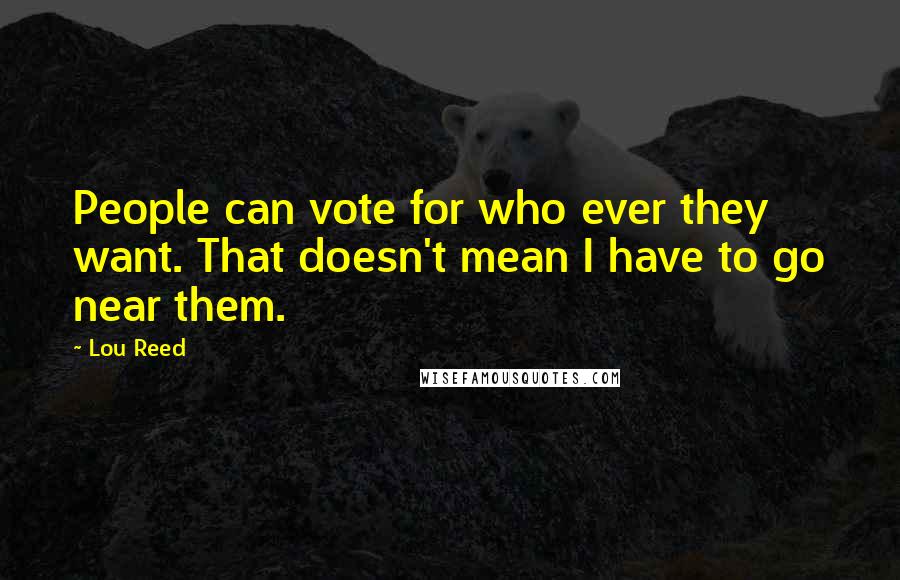 Lou Reed Quotes: People can vote for who ever they want. That doesn't mean I have to go near them.