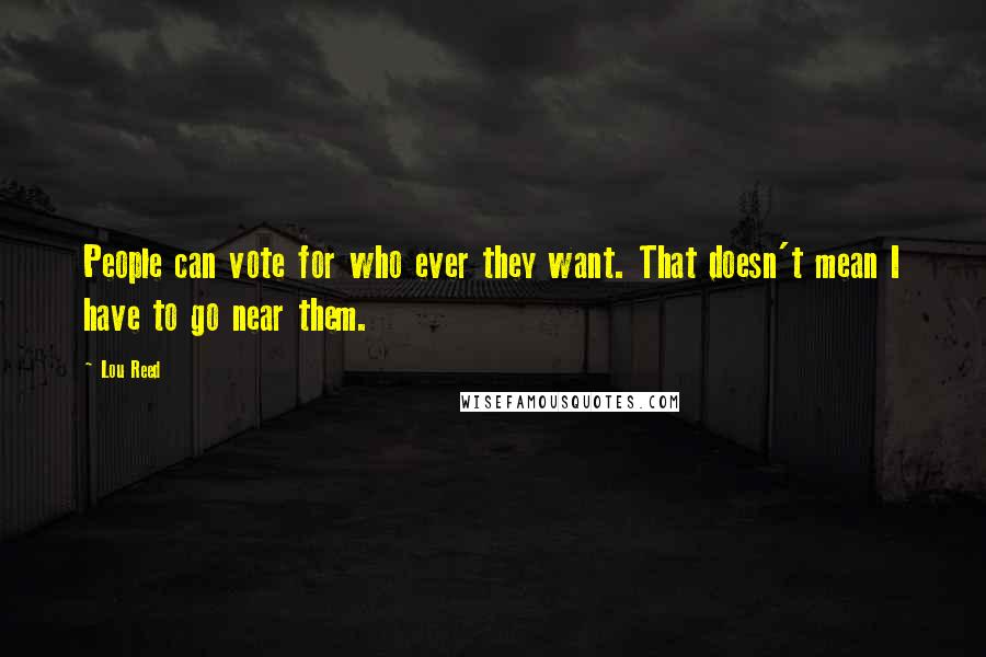 Lou Reed Quotes: People can vote for who ever they want. That doesn't mean I have to go near them.