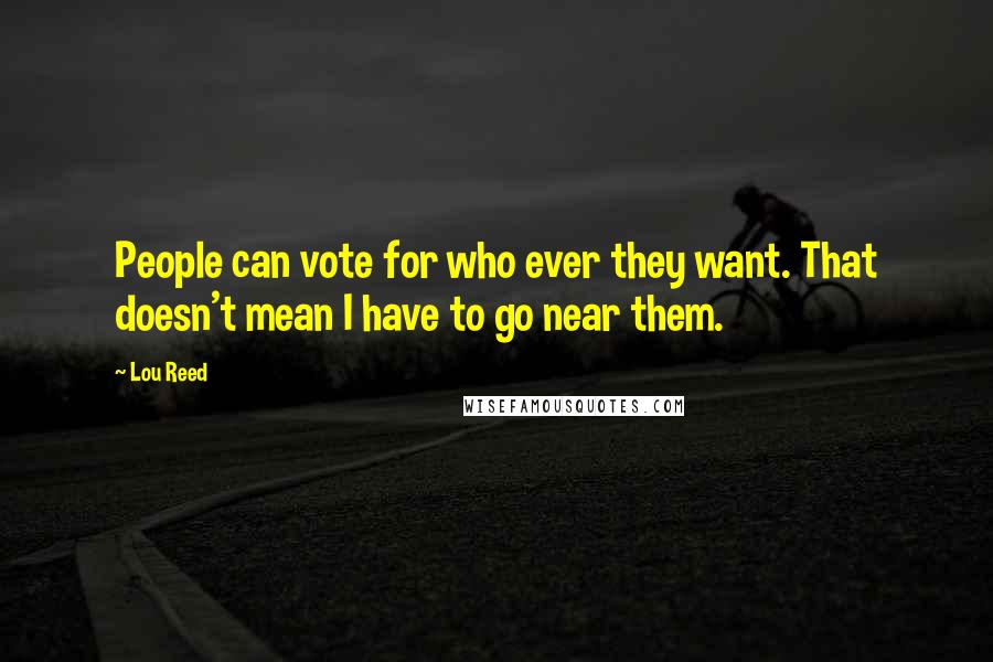 Lou Reed Quotes: People can vote for who ever they want. That doesn't mean I have to go near them.