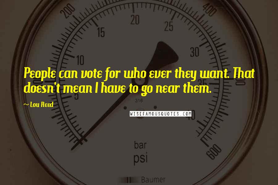 Lou Reed Quotes: People can vote for who ever they want. That doesn't mean I have to go near them.
